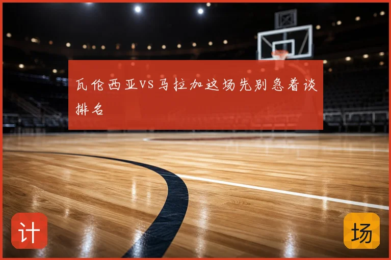 瓦伦西亚vs马拉加这场先别急着谈排名