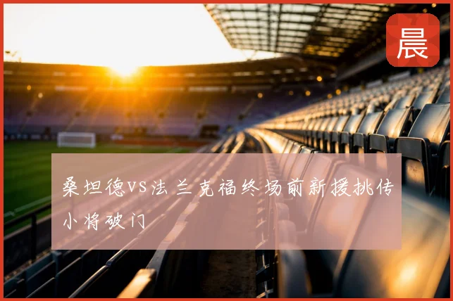 桑坦德vs法兰克福终场前新援挑传小将破门