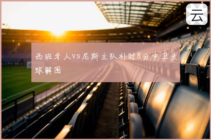 西班牙人vs尼斯主队补时8分中卫头球解围