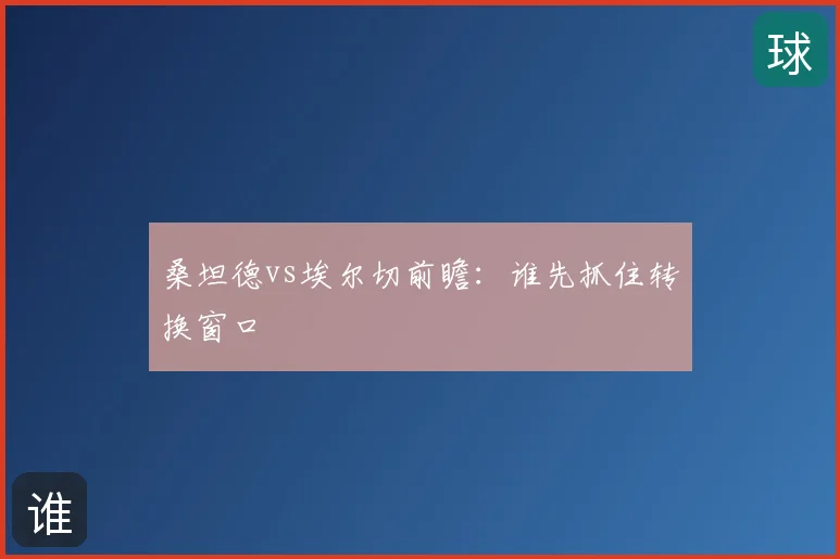 桑坦德vs埃尔切前瞻:谁先抓住转换窗口