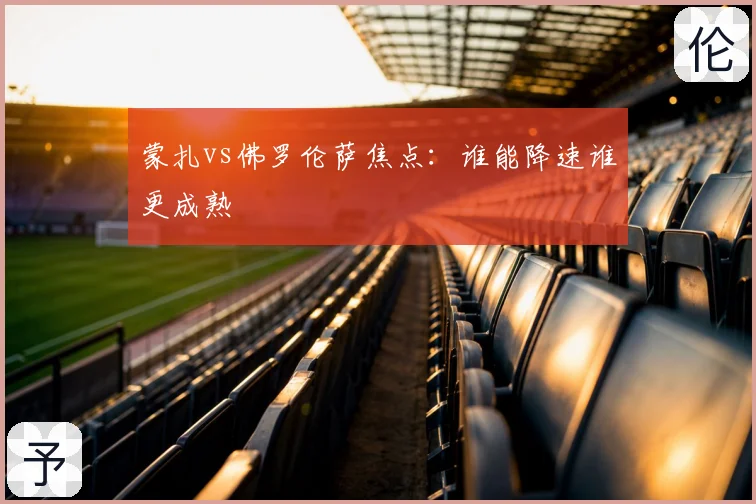 蒙扎vs佛罗伦萨焦点:谁能降速谁更成熟