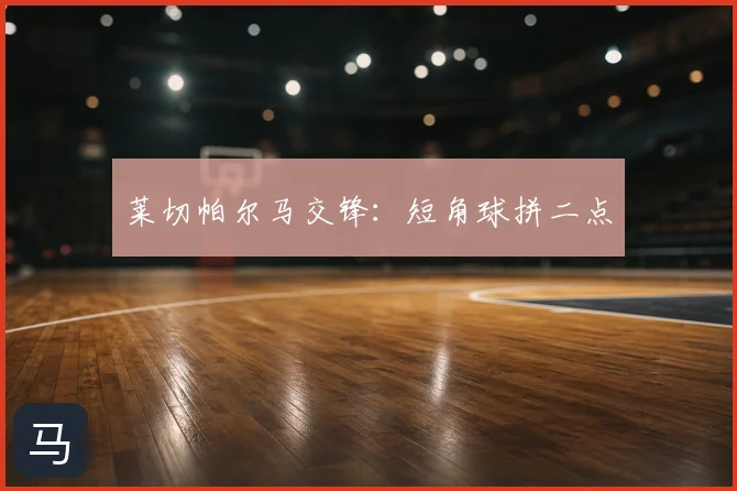 莱切帕尔马交锋:短角球拼二点
