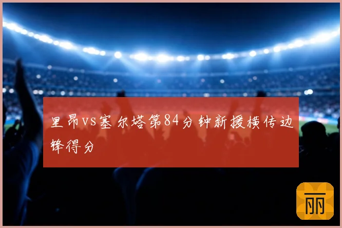 里昂vs塞尔塔第84分钟新援横传边锋得分