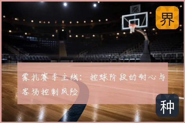 蒙扎赛季主线：控球阶段的耐心与客场控制风险